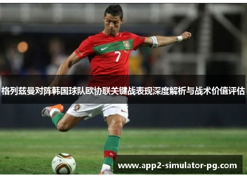 格列兹曼对阵韩国球队欧协联关键战表现深度解析与战术价值评估 格列兹曼对阵韩国球队欧协联关键战表现深度解析与战术价值评估