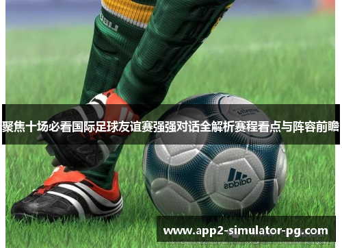 聚焦十场必看国际足球友谊赛强强对话全解析赛程看点与阵容前瞻 聚焦十场必看国际足球友谊赛强强对话全解析赛程看点与阵容前瞻