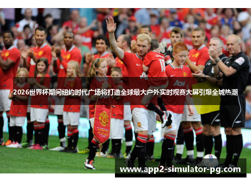 2026世界杯期间纽约时代广场将打造全球最大户外实时观赛大屏引爆全城热潮