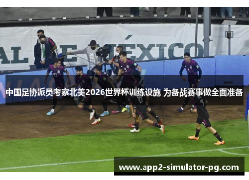 中国足协派员考察北美2026世界杯训练设施 为备战赛事做全面准备 中国足协派员考察北美2026世界杯训练设施 为备战赛事做全面准备