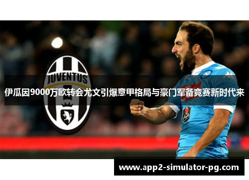 伊瓜因9000万欧转会尤文引爆意甲格局与豪门军备竞赛新时代来 伊瓜因9000万欧转会尤文引爆意甲格局与豪门军备竞赛新时代来