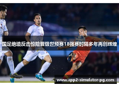 国足绝境反击惊险晋级世预赛18强赛时隔多年再创辉煌