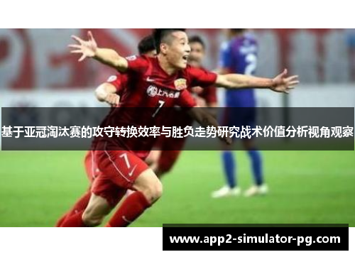 基于亚冠淘汰赛的攻守转换效率与胜负走势研究战术价值分析视角观察 基于亚冠淘汰赛的攻守转换效率与胜负走势研究战术价值分析视角观察