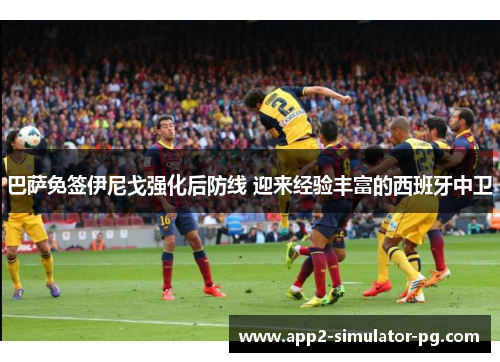 巴萨免签伊尼戈强化后防线 迎来经验丰富的西班牙中卫 巴萨免签伊尼戈强化后防线 迎来经验丰富的西班牙中卫