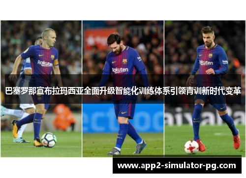 巴塞罗那宣布拉玛西亚全面升级智能化训练体系引领青训新时代变革