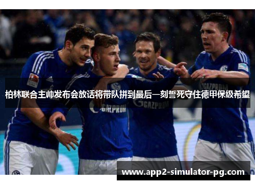 柏林联合主帅发布会放话将带队拼到最后一刻誓死守住德甲保级希望