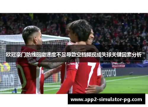 欧冠豪门防线回撤速度不足导致空档频现成失球关键因素分析 欧冠豪门防线回撤速度不足导致空档频现成失球关键因素分析