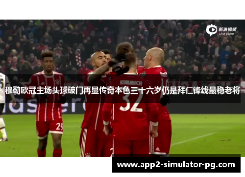 穆勒欧冠主场头球破门再显传奇本色三十六岁仍是拜仁锋线最稳老将