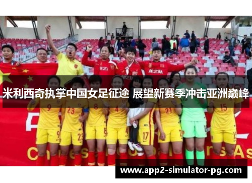 米利西奇执掌中国女足征途 展望新赛季冲击亚洲巅峰 米利西奇执掌中国女足征途 展望新赛季冲击亚洲巅峰