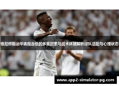 维尼修斯法甲表现走低的多重因素与战术环境解析球队适配与心理状态