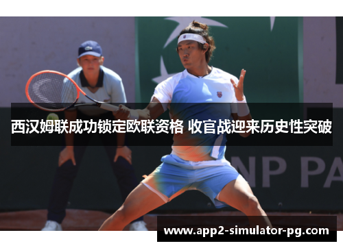 西汉姆联成功锁定欧联资格 收官战迎来历史性突破 西汉姆联成功锁定欧联资格 收官战迎来历史性突破