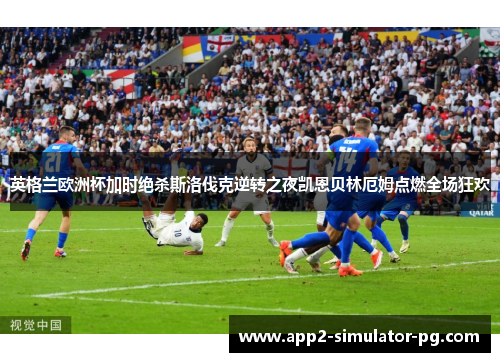 英格兰欧洲杯加时绝杀斯洛伐克逆转之夜凯恩贝林厄姆点燃全场狂欢