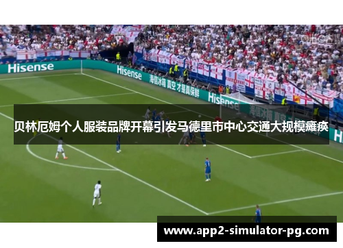 贝林厄姆个人服装品牌开幕引发马德里市中心交通大规模瘫痪