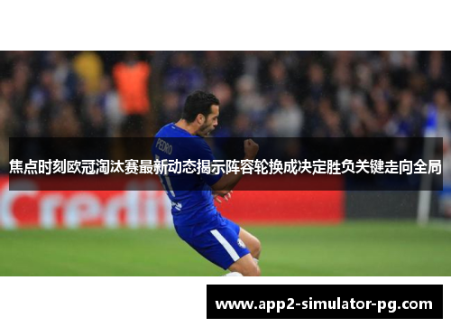 焦点时刻欧冠淘汰赛最新动态揭示阵容轮换成决定胜负关键走向全局 焦点时刻欧冠淘汰赛最新动态揭示阵容轮换成决定胜负关键走向全局