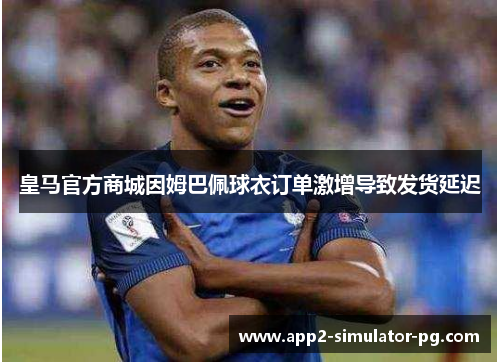 皇马官方商城因姆巴佩球衣订单激增导致发货延迟