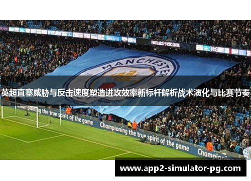 英超直塞威胁与反击速度塑造进攻效率新标杆解析战术演化与比赛节奏