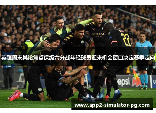 英超周末舆论焦点保级六分战年轻球员迎来机会窗口决定赛季走向