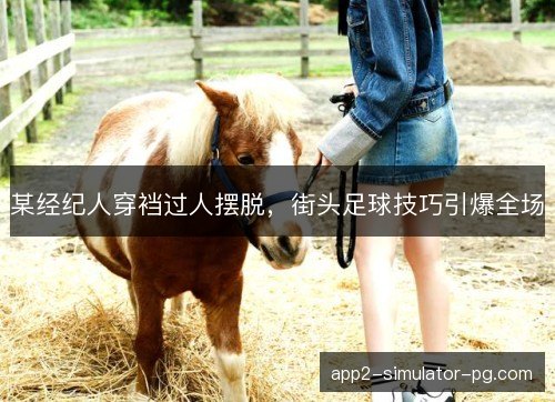某经纪人穿裆过人摆脱，街头足球技巧引爆全场
