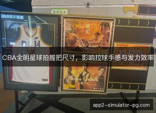 CBA全明星球拍握把尺寸,影响控球手感与发力效率 CBA全明星球拍握把尺寸,影响控球手感与发力效率