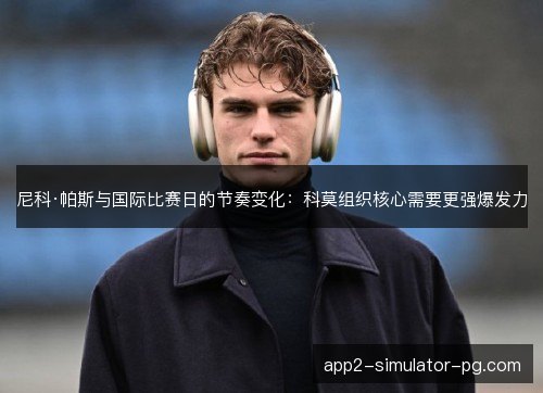 尼科·帕斯与国际比赛日的节奏变化：科莫组织核心需要更强爆发力
