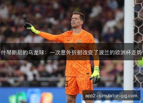 什琴斯尼的乌龙球：一次意外折射改变了波兰的欧洲杯走势